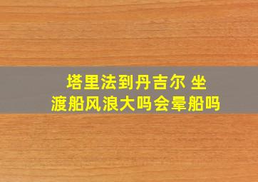 塔里法到丹吉尔 坐渡船风浪大吗会晕船吗